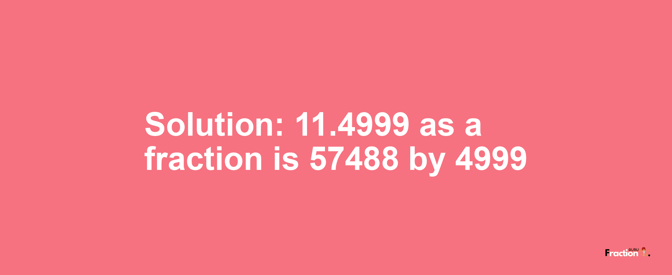Solution:11.4999 as a fraction is 57488/4999